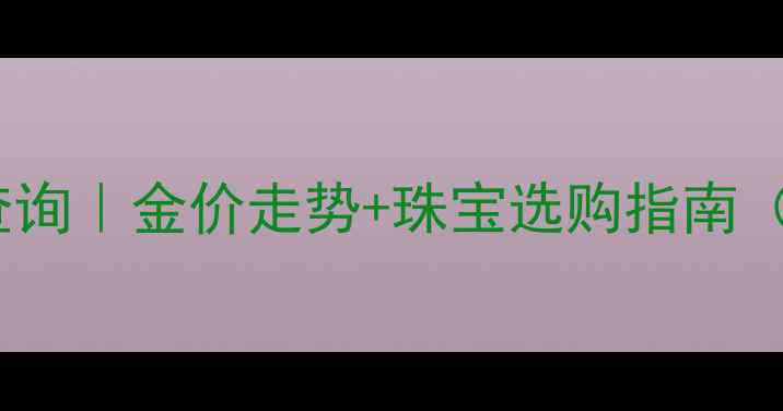 图片 💎黄金价格实时查询｜金价走势+珠宝选购指南（附避坑攻略）📈2