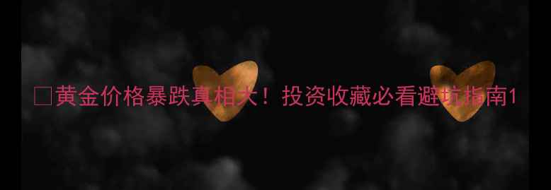 黄金价格暴跌真相大投资收藏必看避坑指南