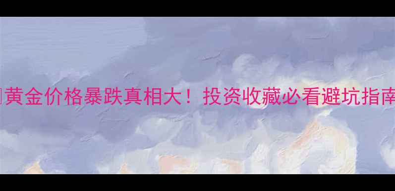 图片 💎黄金价格暴跌真相大！投资收藏必看避坑指南2