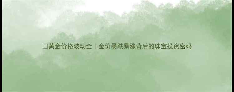 黄金价格波动全金价暴跌暴涨背后的珠宝投资密码