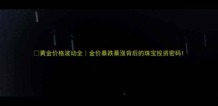 图片 💎黄金价格波动全｜金价暴跌暴涨背后的珠宝投资密码1