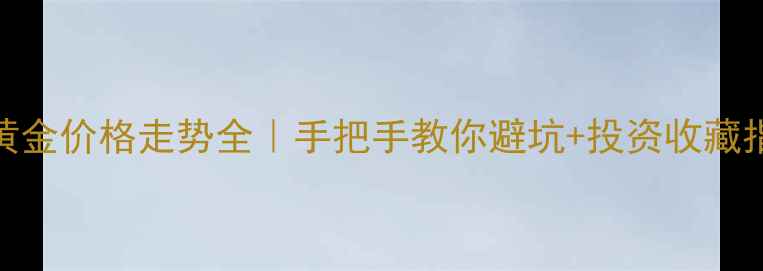 黄金价格走势全手把手教你避坑投资收藏指南