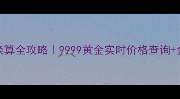图片 💎黄金克重换算全攻略｜9999黄金实时价格查询+金价计算公式