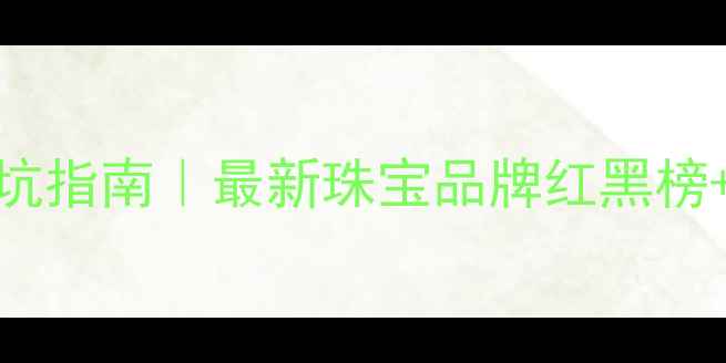 图片 💎黄金品牌避坑指南｜最新珠宝品牌红黑榜+选购全攻略✨