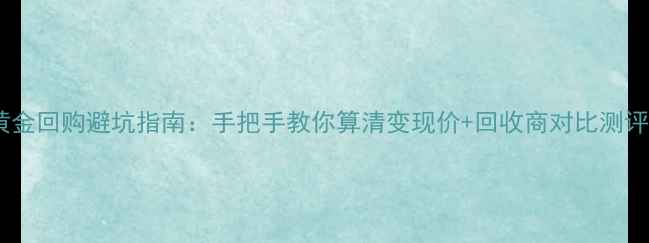 黄金回购避坑指南手把手教你算清变现价回收商对比测评