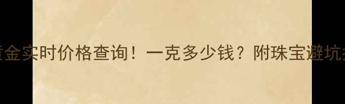 图片 💎黄金实时价格查询！一克多少钱？附珠宝避坑指南