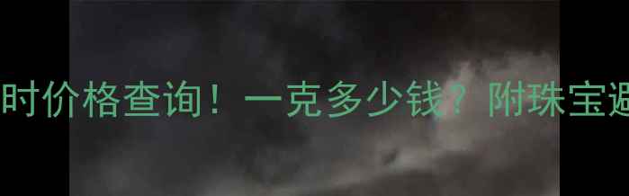 图片 💎黄金实时价格查询！一克多少钱？附珠宝避坑指南1