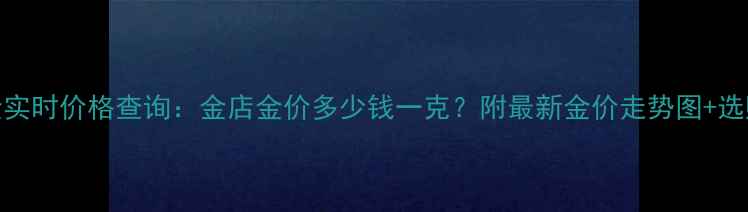 图片 💎黄金实时价格查询：金店金价多少钱一克？附最新金价走势图+选购攻略