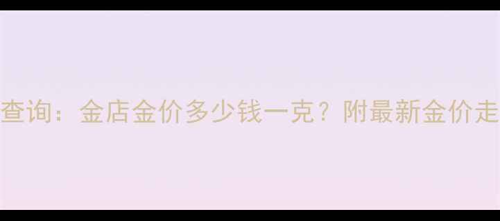 黄金实时价格查询金店金价多少钱一克附最新金价走势图选购攻略