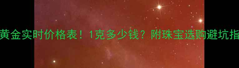 黄金实时价格表1克多少钱附珠宝选购避坑指南