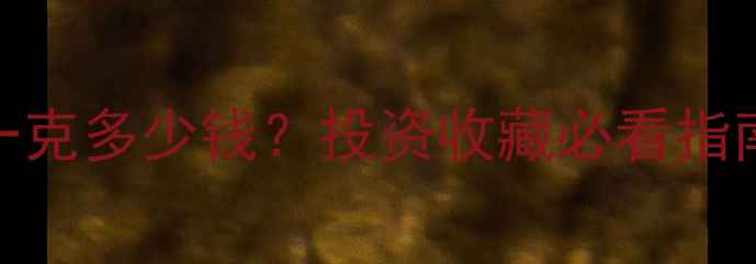 黄金实时价格表一克多少钱投资收藏必看指南附佩戴保养技巧