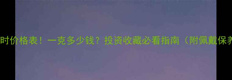 图片 💎黄金实时价格表！一克多少钱？投资收藏必看指南（附佩戴保养技巧）1