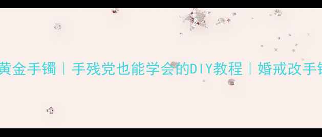 图片 💎黄金戒指变黄金手镯｜手残党也能学会的DIY教程｜婚戒改手镯零基础教程1