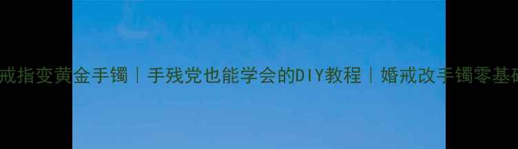 图片 💎黄金戒指变黄金手镯｜手残党也能学会的DIY教程｜婚戒改手镯零基础教程2