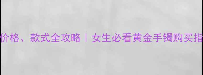 图片 💎黄金手镯克数、价格、款式全攻略｜女生必看黄金手镯购买指南（附避坑技巧）