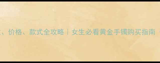 图片 💎黄金手镯克数、价格、款式全攻略｜女生必看黄金手镯购买指南（附避坑技巧）2