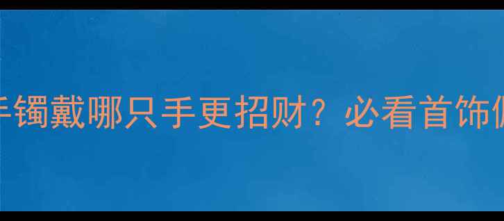 黄金手镯戴哪只手更招财必看首饰佩戴指南