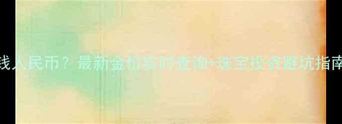 图片 💎黄金每克多少钱人民币？最新金价实时查询+珠宝投资避坑指南｜附今日金价表