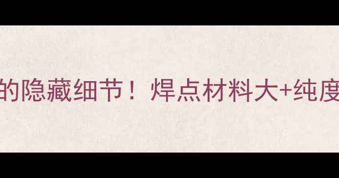 图片 💎黄金珠宝的隐藏细节！焊点材料大+纯度鉴别全攻略