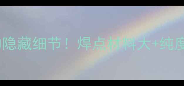 黄金珠宝的隐藏细节焊点材料大纯度鉴别全攻略