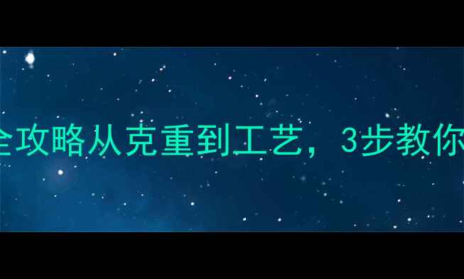 黄金珠宝避坑全攻略从克重到工艺3步教你识别真伪黄金