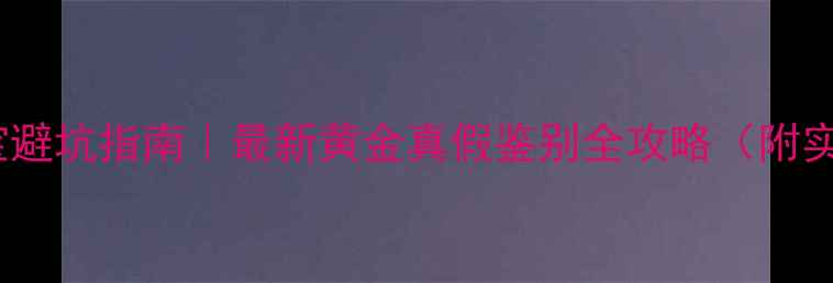 图片 💎黄金珠宝避坑指南｜最新黄金真假鉴别全攻略（附实用技巧）1