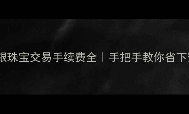图片 💎黄金白银珠宝交易手续费全｜手把手教你省下冤枉钱！1