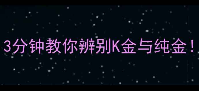黄金真假自测指南3分钟教你辨别K金与纯金新手必看干货教程