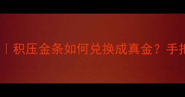 黄金砖变现全攻略积压金条如何兑换成真金手把手教你避坑赚回血
