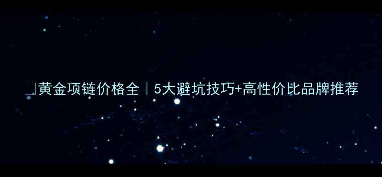 黄金项链价格全5大避坑技巧高性价比品牌推荐