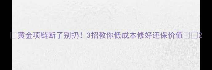 黄金项链断了别扔3招教你低成本修好还保价值