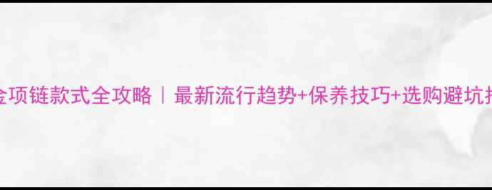 图片 💎黄金项链款式全攻略｜最新流行趋势+保养技巧+选购避坑指南🔥