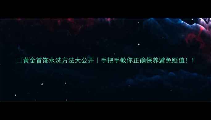 图片 💎黄金首饰水洗方法大公开｜手把手教你正确保养避免贬值！1