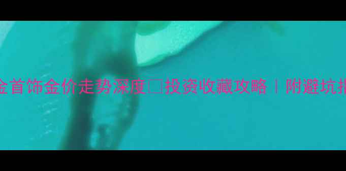 图片 💎黄金首饰金价走势深度🔥投资收藏攻略｜附避坑指南💎