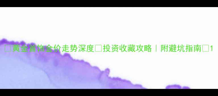 图片 💎黄金首饰金价走势深度🔥投资收藏攻略｜附避坑指南💎1