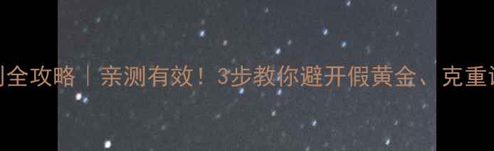 图片 💎黄金首饰鉴别全攻略｜亲测有效！3步教你避开假黄金、克重误差和硬度陷阱