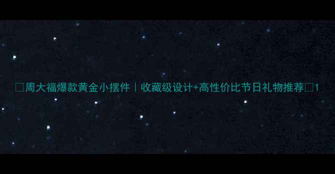 图片 💛周大福爆款黄金小摆件｜收藏级设计+高性价比节日礼物推荐✨1