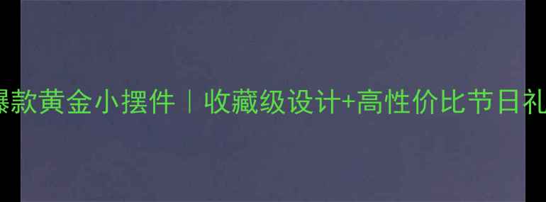 周大福爆款黄金小摆件收藏级设计高性价比节日礼物推荐