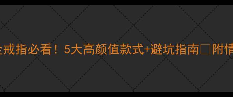 图片 💛男生送黄金戒指必看！5大高颜值款式+避坑指南✨附情侣搭配秘籍1