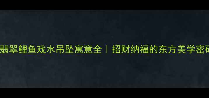 翡翠鲤鱼戏水吊坠寓意全招财纳福的东方美学密码