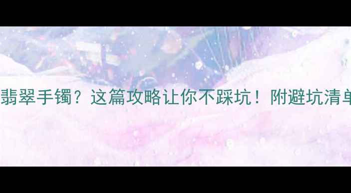 2万预算选翡翠手镯这篇攻略让你不踩坑附避坑清单保养技巧