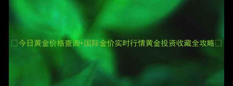 图片 💰今日黄金价格查询+国际金价实时行情黄金投资收藏全攻略✨