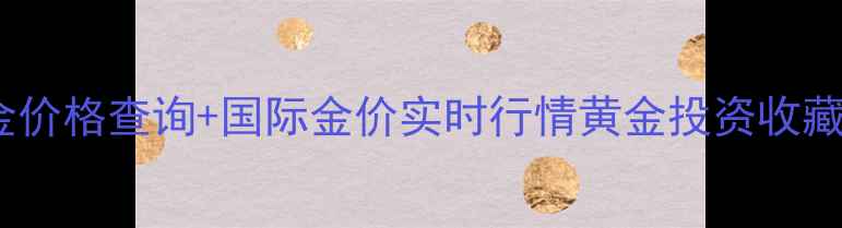 今日黄金价格查询国际金价实时行情黄金投资收藏全攻略