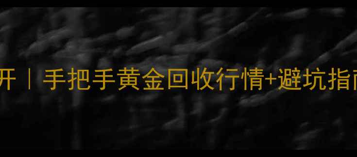 六福黄金回收价格大公开手把手黄金回收行情避坑指南附最新克重换算表