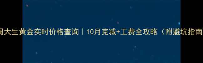 周大生黄金实时价格查询10月克减工费全攻略附避坑指南