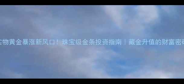 图片 💰实物黄金暴涨新风口！珠宝级金条投资指南｜藏金升值的财富密码✨