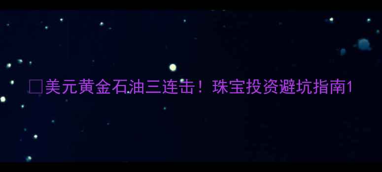 美元黄金石油三连击珠宝投资避坑指南
