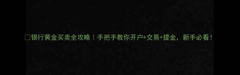 银行黄金买卖全攻略手把手教你开户交易提金新手必看
