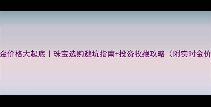 图片 💰黄金价格大起底｜珠宝选购避坑指南+投资收藏攻略（附实时金价表）
