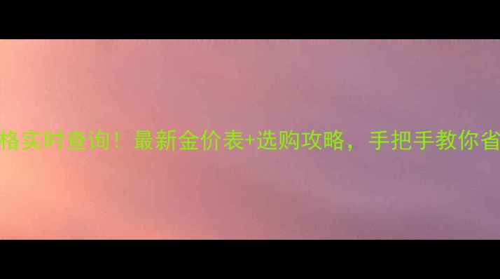 图片 💰黄金价格实时查询！最新金价表+选购攻略，手把手教你省钱不踩坑